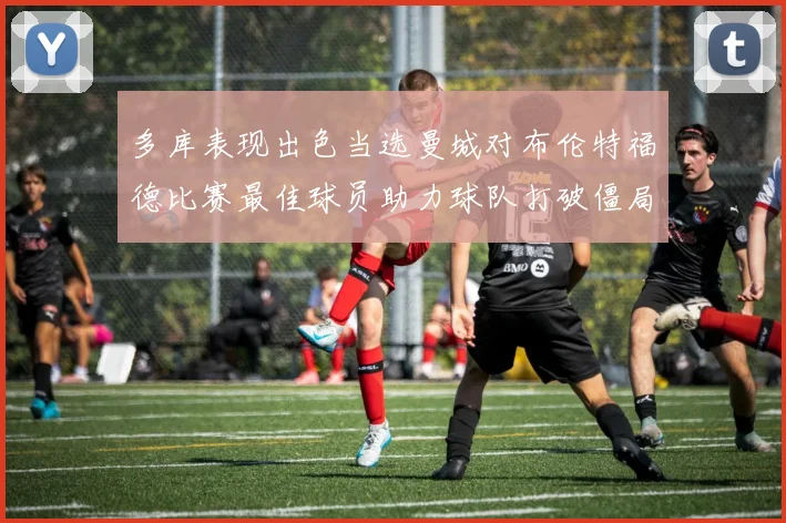 多库表现出色当选曼城对布伦特福德比赛最佳球员助力球队打破僵局